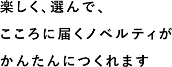 楽しく、選んで、こころに届くノベルティがかんたんにつくれます