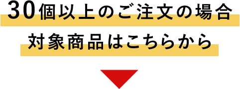 30個以上のご注文の場合、対象商品はこちらから