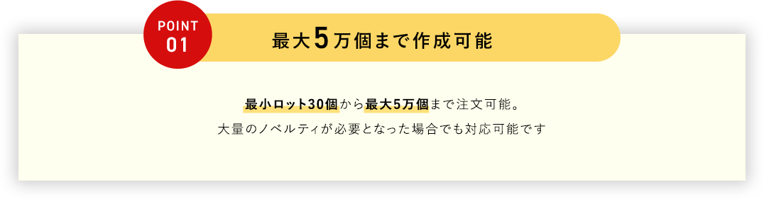 POINT 01 最大5万個まで作成可能