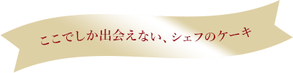 ここでしか出会えない、シェフのケーキ