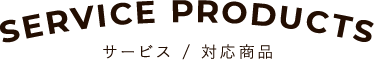 SERVICE PRODUCTS サービス／対応商品