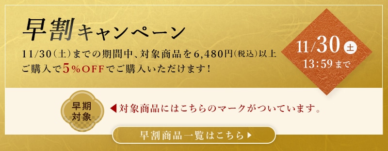 早割り5%OFFキャンペーン 11/30(土)までの期間中、対象商品を6,480円（税込）以上ご購入で5%OFFでご購入いただけます！