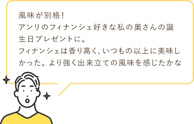 風味が別格!アンリのフィナンシェ好きな私の奥さんの誕生日プレゼントに。フィナンシェは香り高く、いつもの以上に美味しかった。より強く出来立ての風味を感じたかな