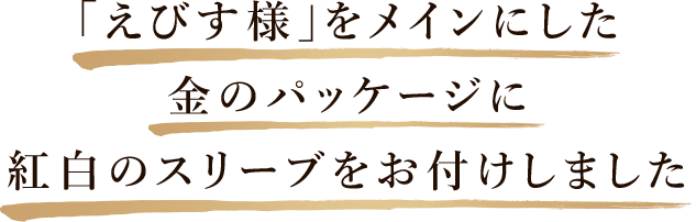 「えびす様」をメインにした金のパッケージに紅白のスリーブをお付けしました